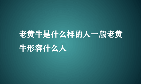 老黄牛是什么样的人一般老黄牛形容什么人