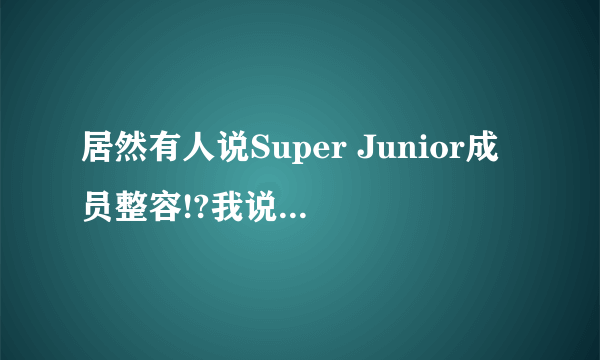 居然有人说Super Junior成员整容!?我说不可能，请你们搬出一些证据说没整容。