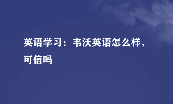 英语学习：韦沃英语怎么样，可信吗