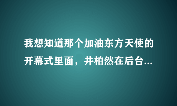 我想知道那个加油东方天使的开幕式里面，井柏然在后台专访说了啥?谁有对白呀？好想知道