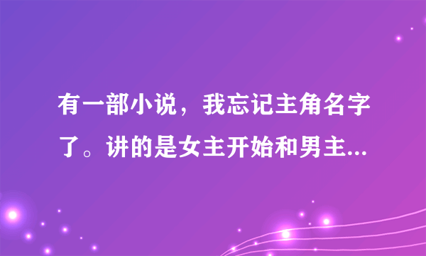 有一部小说，我忘记主角名字了。讲的是女主开始和男主在一起，