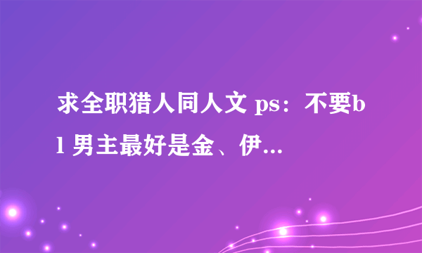 求全职猎人同人文 ps：不要bl 男主最好是金、伊尔迷、奇牙、小杰也可以。。。（最好不要太白 ） 谢谢各位~