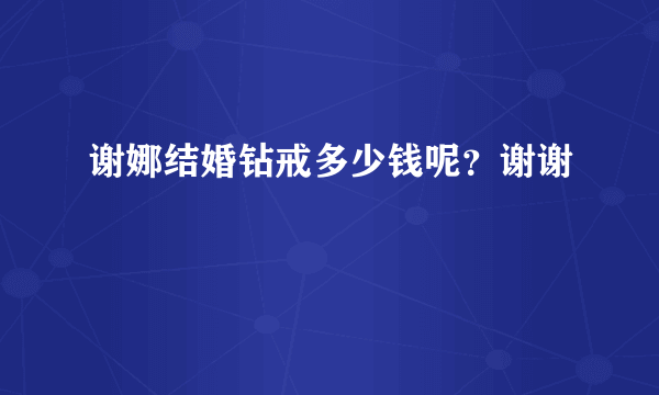 谢娜结婚钻戒多少钱呢？谢谢