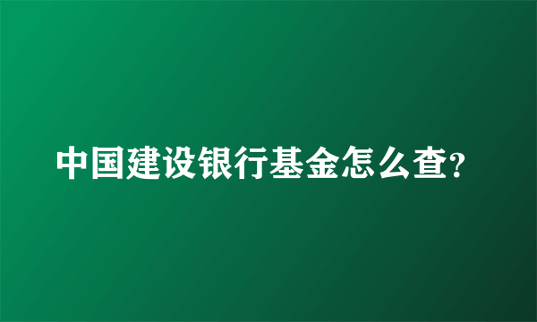 中国建设银行基金怎么查？