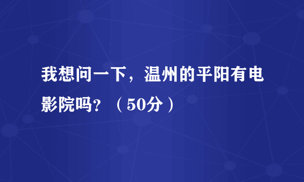 我想问一下，温州的平阳有电影院吗？（50分）