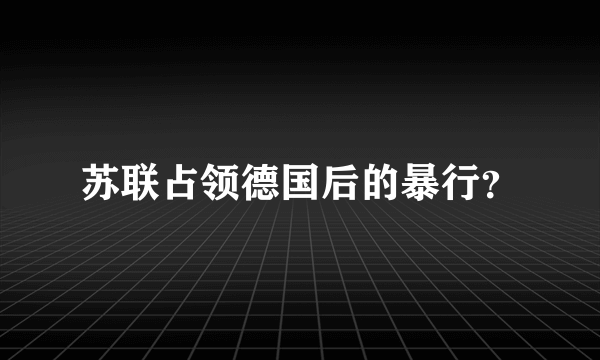 苏联占领德国后的暴行？