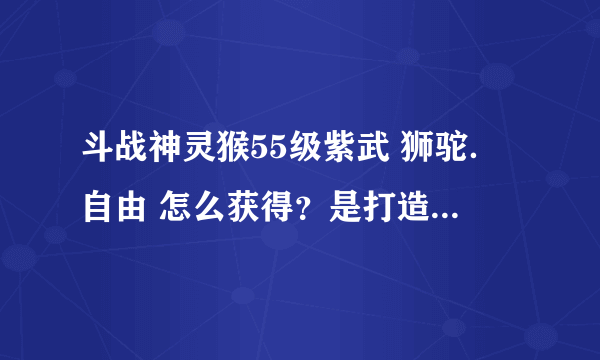 斗战神灵猴55级紫武 狮驼．自由 怎么获得？是打造的，还是副本爆的？