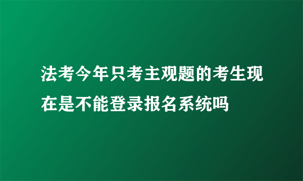 法考今年只考主观题的考生现在是不能登录报名系统吗