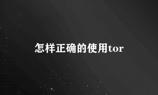 怎样正确的使用tor