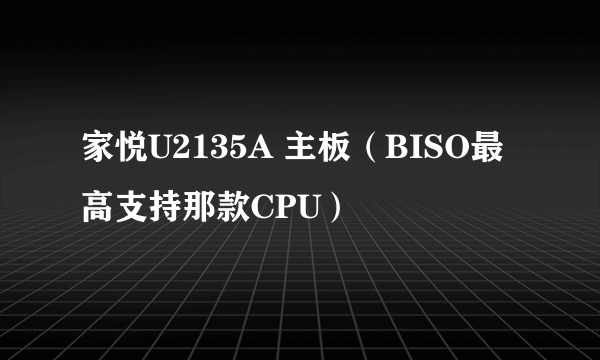 家悦U2135A 主板（BISO最高支持那款CPU）