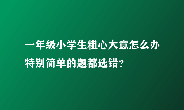 一年级小学生粗心大意怎么办特别简单的题都选错？