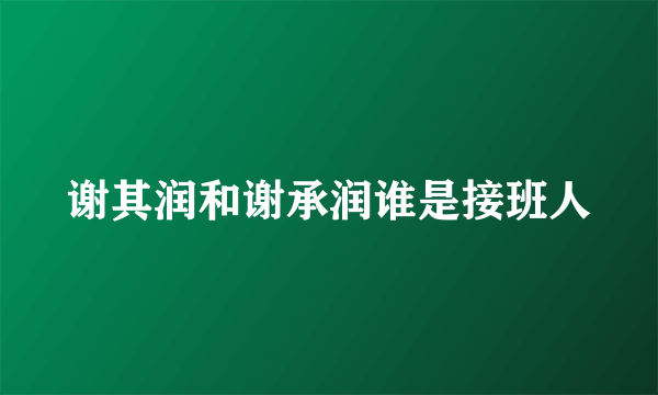 谢其润和谢承润谁是接班人