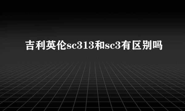 吉利英伦sc313和sc3有区别吗