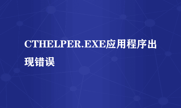 CTHELPER.EXE应用程序出现错误