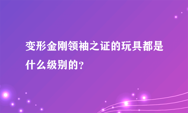 变形金刚领袖之证的玩具都是什么级别的？