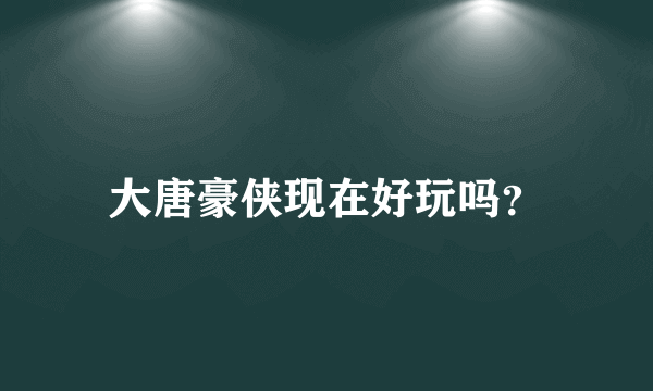 大唐豪侠现在好玩吗？