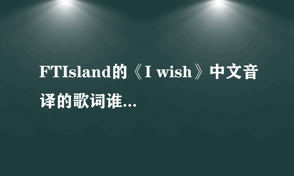 FTIsland的《I wish》中文音译的歌词谁有，麻烦发qq邮箱里。