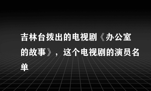 吉林台拨出的电视剧《办公室的故事》，这个电视剧的演员名单