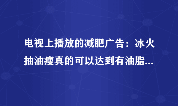 电视上播放的减肥广告：冰火抽油瘦真的可以达到有油脂往外冒的效果么？