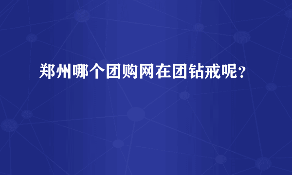 郑州哪个团购网在团钻戒呢？