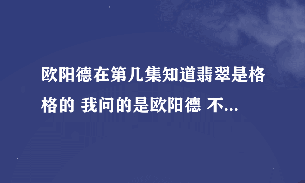 欧阳德在第几集知道翡翠是格格的 我问的是欧阳德 不是黄天霸