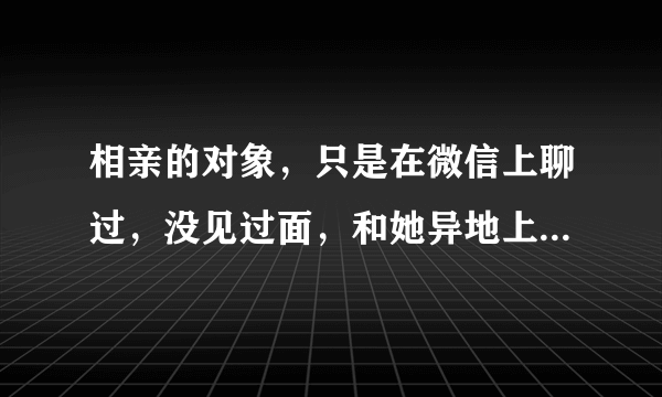 相亲的对象，只是在微信上聊过，没见过面，和她异地上班，想去看看她怎么说