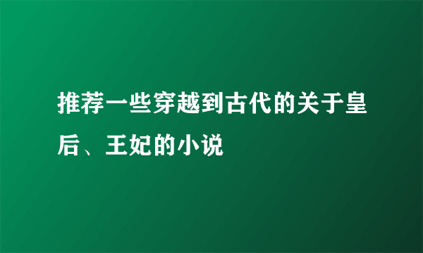 推荐一些穿越到古代的关于皇后、王妃的小说