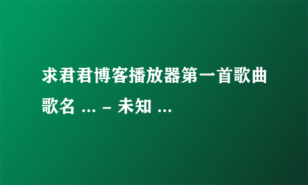 求君君博客播放器第一首歌曲歌名 ... - 未知 女声 求歌曲