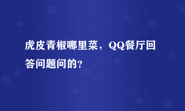 虎皮青椒哪里菜，QQ餐厅回答问题问的？