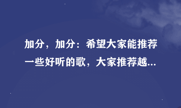 加分，加分：希望大家能推荐一些好听的歌，大家推荐越多的歌越好。谢谢！！！