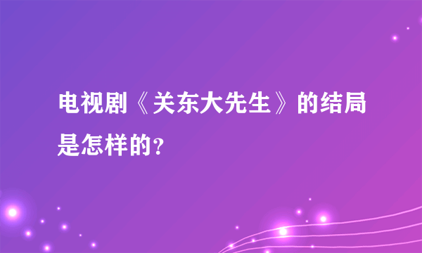 电视剧《关东大先生》的结局是怎样的？