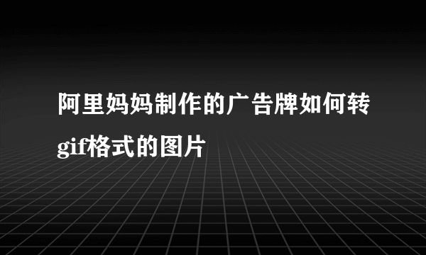 阿里妈妈制作的广告牌如何转gif格式的图片