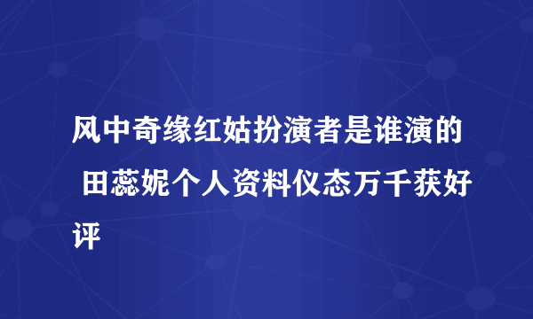 风中奇缘红姑扮演者是谁演的 田蕊妮个人资料仪态万千获好评