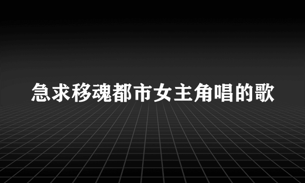 急求移魂都市女主角唱的歌