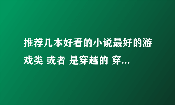 推荐几本好看的小说最好的游戏类 或者 是穿越的 穿越最好要有游戏的分类 游戏的最好可以和现实相同....谢