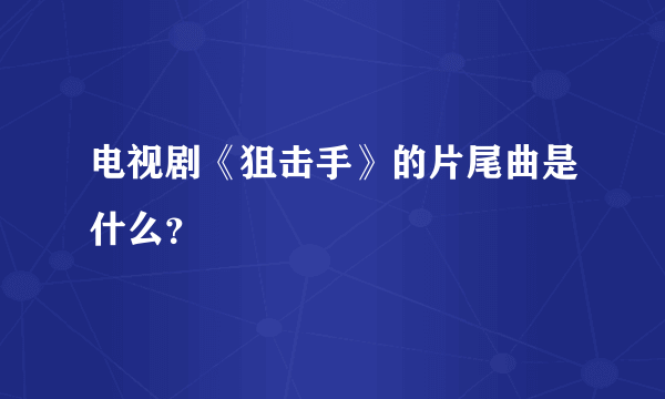 电视剧《狙击手》的片尾曲是什么？