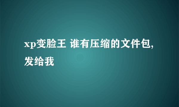 xp变脸王 谁有压缩的文件包,发给我