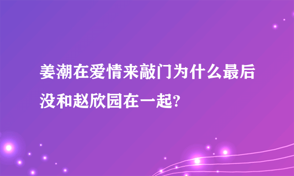 姜潮在爱情来敲门为什么最后没和赵欣园在一起?