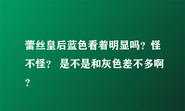 蕾丝皇后蓝色看着明显吗？怪不怪？ 是不是和灰色差不多啊？