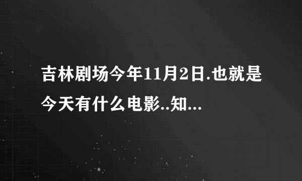 吉林剧场今年11月2日.也就是今天有什么电影..知道的告诉下谢谢~