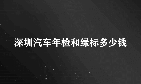 深圳汽车年检和绿标多少钱