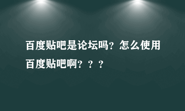 百度贴吧是论坛吗？怎么使用百度贴吧啊？？？