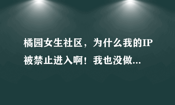 橘园女生社区，为什么我的IP被禁止进入啊！我也没做什么啊？