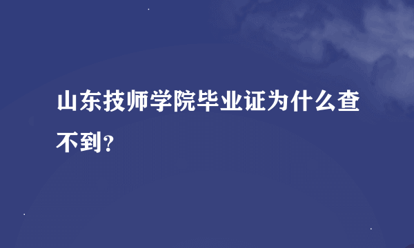 山东技师学院毕业证为什么查不到？