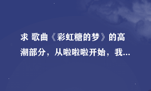 求 歌曲《彩虹糖的梦》的高潮部分，从啦啦啦开始，我想做铃声，谢谢!654095143qq.COM