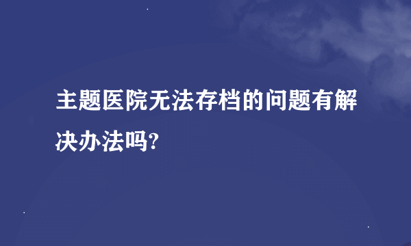 主题医院无法存档的问题有解决办法吗?