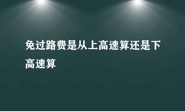 免过路费是从上高速算还是下高速算