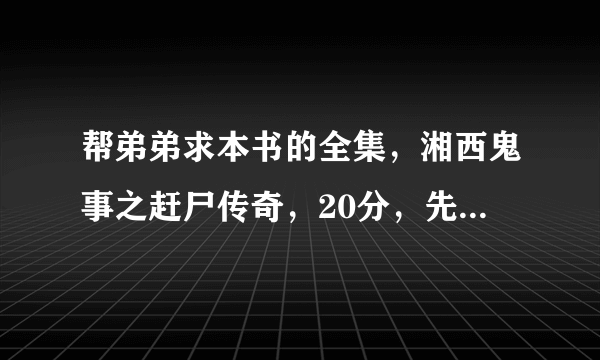 帮弟弟求本书的全集，湘西鬼事之赶尸传奇，20分，先发先得。