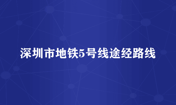 深圳市地铁5号线途经路线