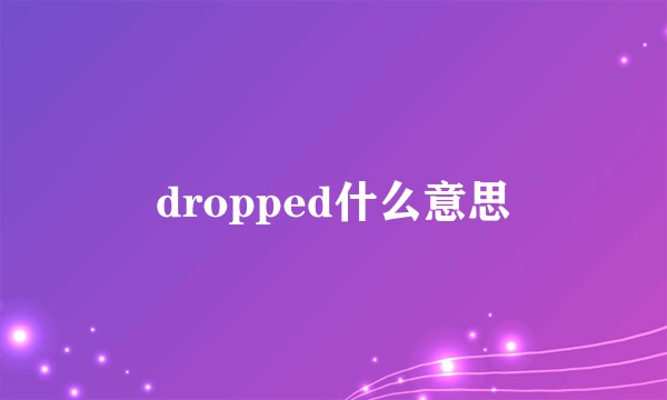 dropped什么意思